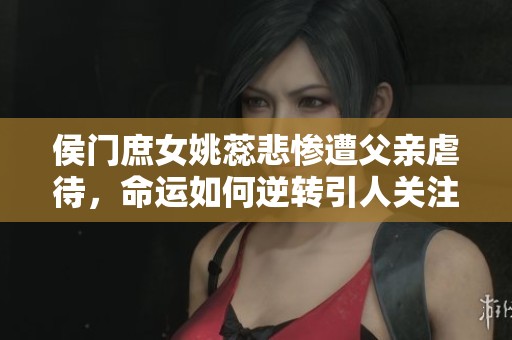 侯門庶女姚蕊悲慘遭父親虐待，命運如何逆轉(zhuǎn)引人關(guān)注