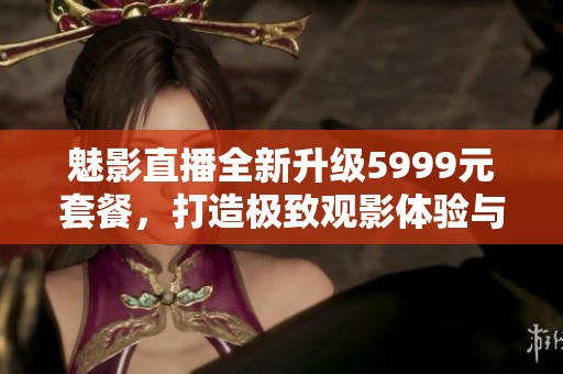 魅影直播全新升級(jí)5999元套餐，打造極致觀影體驗(yàn)與互動(dòng)享受