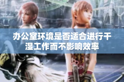辦公室環(huán)境是否適合進(jìn)行干濕工作而不影響效率