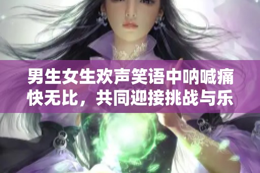男生女生歡聲笑語中吶喊痛快無比，共同迎接挑戰(zhàn)與樂趣
