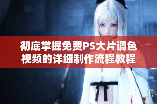 徹底掌握免費(fèi)PS大片調(diào)色視頻的詳細(xì)制作流程教程