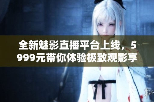 全新魅影直播平臺(tái)上線,5999元帶你體驗(yàn)極致觀影享受 全新魅影直播平臺(tái)上線,5999元帶你體驗(yàn)極致觀影享受
