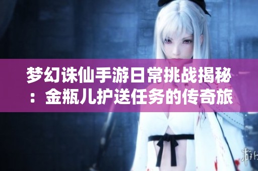 夢(mèng)幻誅仙手游日常挑戰(zhàn)揭秘：金瓶?jī)鹤o(hù)送任務(wù)的傳奇旅程詳解