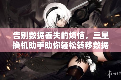 告別數(shù)據(jù)丟失的煩惱,三星換機(jī)助手助你輕松轉(zhuǎn)移數(shù)據(jù) 告別數(shù)據(jù)丟失的煩惱,三星換機(jī)助手助你輕松轉(zhuǎn)移數(shù)據(jù)