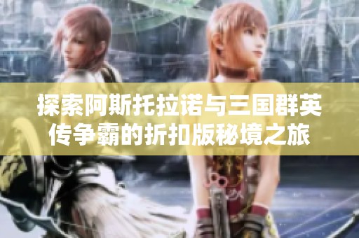 探索阿斯托拉諾與三國群英傳爭霸的折扣版秘境之旅