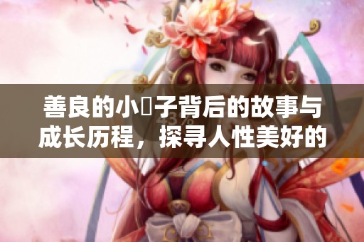 善良的小峓子背后的故事與成長歷程，探尋人性美好的一面