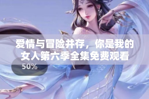 愛情與冒險(xiǎn)并存，你是我的女人第六季全集免費(fèi)觀看
