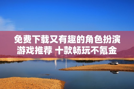 免費下載又有趣的角色扮演游戲推薦 十款暢玩不氪金的佳作