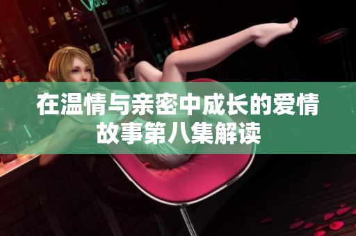 在溫情與親密中成長的愛情故事第八集解讀