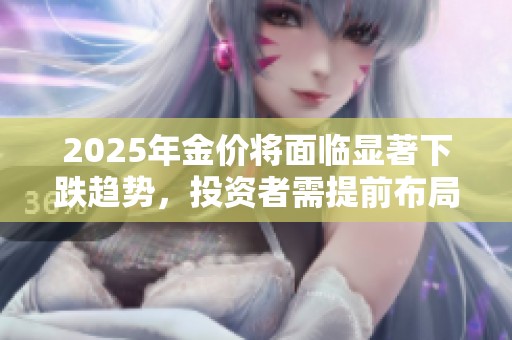2025年金價(jià)將面臨顯著下跌趨勢(shì)，投資者需提前布局