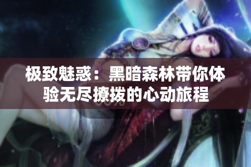 極致魅惑：黑暗森林帶你體驗(yàn)無盡撩撥的心動(dòng)旅程