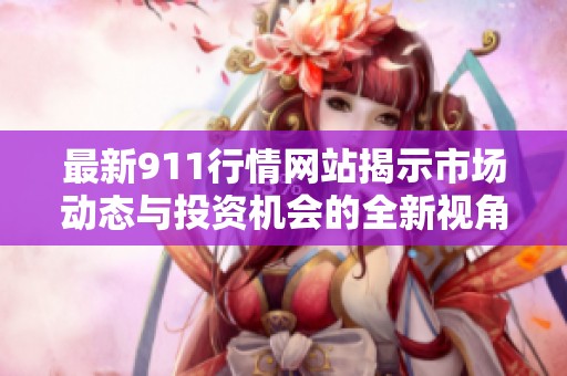 最新911行情網(wǎng)站揭示市場動(dòng)態(tài)與投資機(jī)會(huì)的全新視角