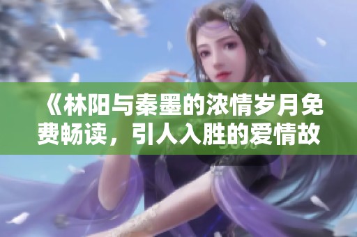 《林陽與秦墨的濃情歲月免費暢讀，引人入勝的愛情故事》