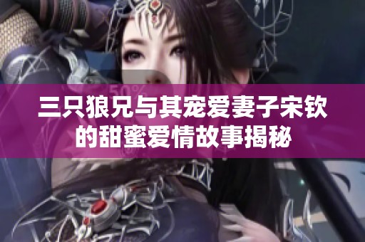 三只狼兄與其寵愛妻子宋欽的甜蜜愛情故事揭秘