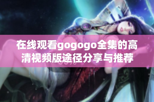 在線觀看gogogo全集的高清視頻版途徑分享與推薦