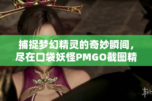 捕捉夢(mèng)幻精靈的奇妙瞬間，盡在口袋妖怪PMGO截圖精彩集錦