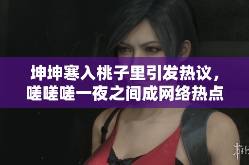 坤坤寒入桃子里引發(fā)熱議，嗟嗟嗟一夜之間成網(wǎng)絡熱點