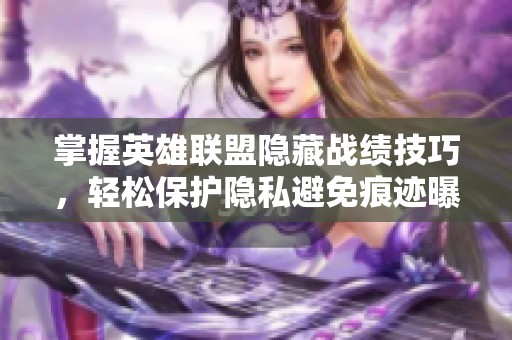 掌握英雄聯(lián)盟隱藏戰(zhàn)績(jī)技巧，輕松保護(hù)隱私避免痕跡曝光