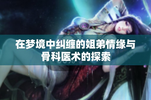 在夢(mèng)境中糾纏的姐弟情緣與骨科醫(yī)術(shù)的探索