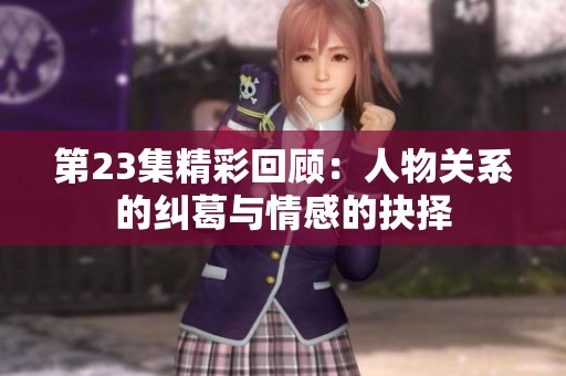第23集精彩回顧：人物關系的糾葛與情感的抉擇