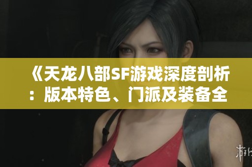 《天龍八部SF游戲深度剖析：版本特色、門派及裝備全攻略》
