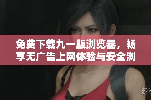 免費(fèi)下載九一版瀏覽器，暢享無廣告上網(wǎng)體驗(yàn)與安全瀏覽保障