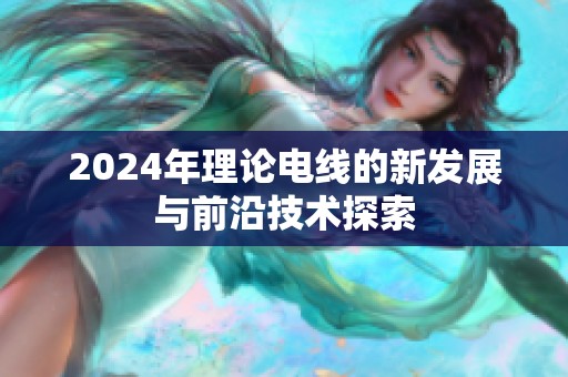 2024年理論電線的新發(fā)展與前沿技術(shù)探索