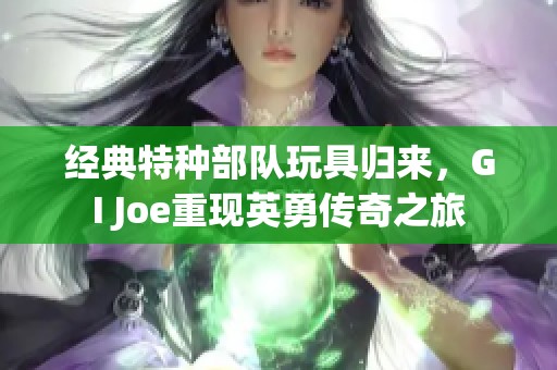 經(jīng)典特種部隊(duì)玩具歸來(lái)，GI Joe重現(xiàn)英勇傳奇之旅