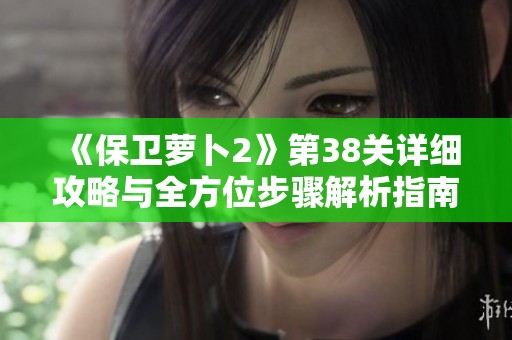 《保衛(wèi)蘿卜2》第38關詳細攻略與全方位步驟解析指南