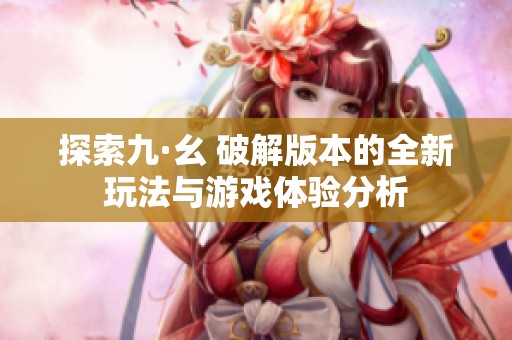 探索九·幺 破解版本的全新玩法與游戲體驗分析