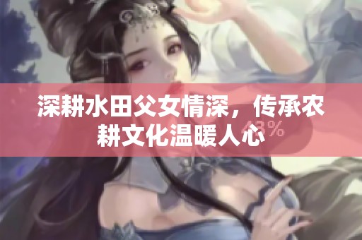深耕水田父女情深，傳承農(nóng)耕文化溫暖人心