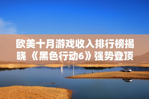 歐美十月游戲收入排行榜揭曉 《黑色行動6》強勢登頂成熱門之作