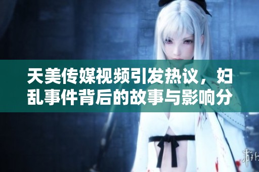 天美傳媒視頻引發(fā)熱議，婦亂事件背后的故事與影響分析