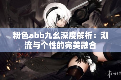 粉色abb九幺深度解析：潮流與個性的完美融合