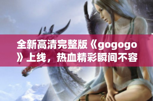 全新高清完整版《gogogo》上線，熱血精彩瞬間不容錯(cuò)過(guò)