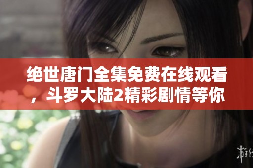 絕世唐門全集免費(fèi)在線觀看，斗羅大陸2精彩劇情等你來追蹤！