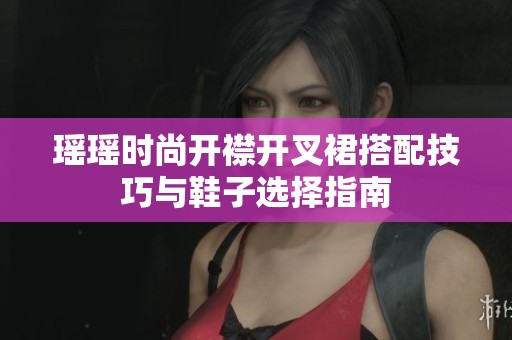 瑤瑤時(shí)尚開(kāi)襟開(kāi)叉裙搭配技巧與鞋子選擇指南