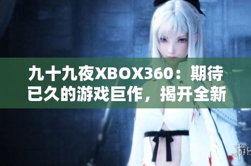 九十九夜XBOX360：期待已久的游戲巨作，揭開全新冒險之旅幕布