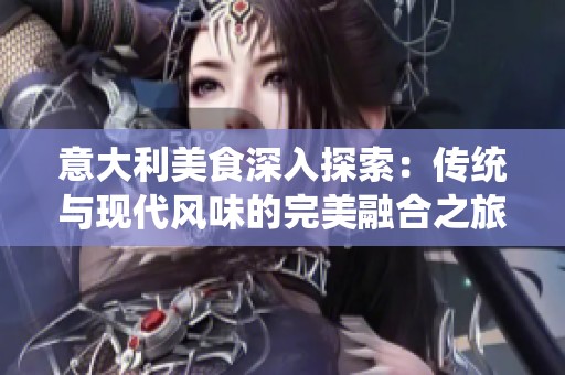 意大利美食深入探索：傳統(tǒng)與現(xiàn)代風(fēng)味的完美融合之旅