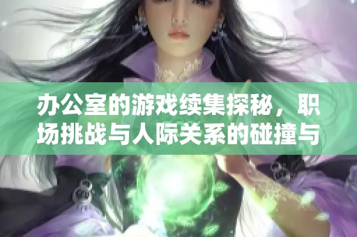 辦公室的游戲續(xù)集探秘，職場(chǎng)挑戰(zhàn)與人際關(guān)系的碰撞與成長(zhǎng)