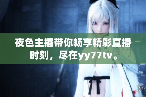 夜色主播帶你暢享精彩直播時(shí)刻，盡在yy77tv。