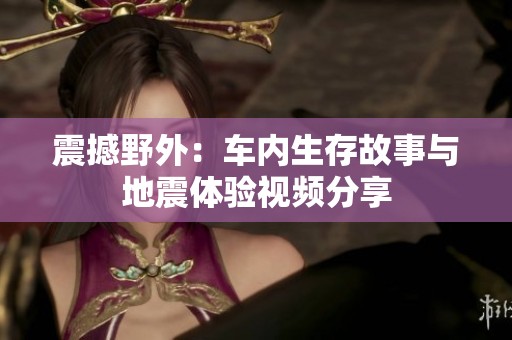 震撼野外：車內(nèi)生存故事與地震體驗(yàn)視頻分享