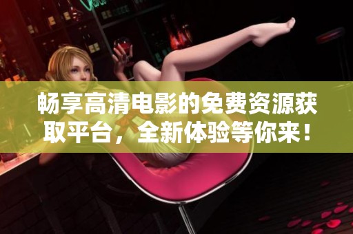 暢享高清電影的免費資源獲取平臺，全新體驗等你來！