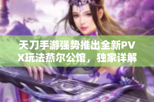 天刀手游強勢推出全新PVX玩法燕爾公館，獨家詳解攻略搶先看！