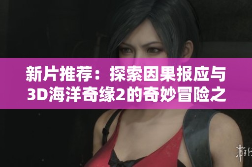 新片推薦：探索因果報應(yīng)與3D海洋奇緣2的奇妙冒險之旅