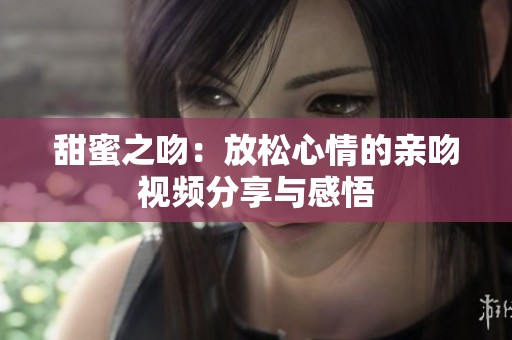 甜蜜之吻：放松心情的親吻視頻分享與感悟