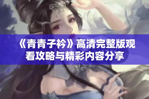 《青青子衿》高清完整版觀看攻略與精彩內(nèi)容分享