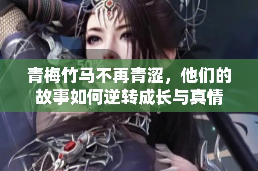 青梅竹馬不再青澀，他們的故事如何逆轉(zhuǎn)成長與真情