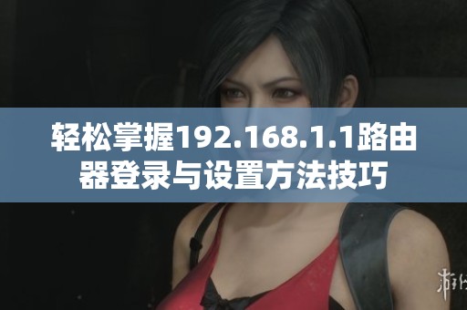 輕松掌握192.168.1.1路由器登錄與設(shè)置方法技巧