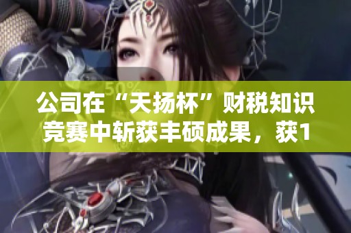 公司在“天揚杯”財稅知識競賽中斬獲豐碩成果，獲1金3銀7銅獎項